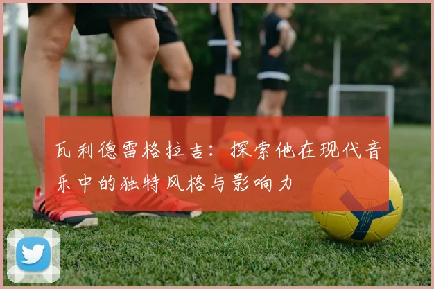 瓦利德雷格拉吉：探索他在现代音乐中的独特风格与影响力