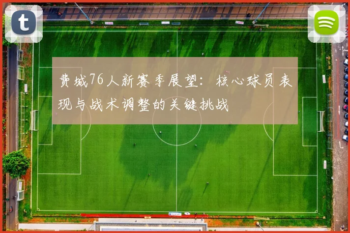 费城76人新赛季展望：核心球员表现与战术调整的关键挑战