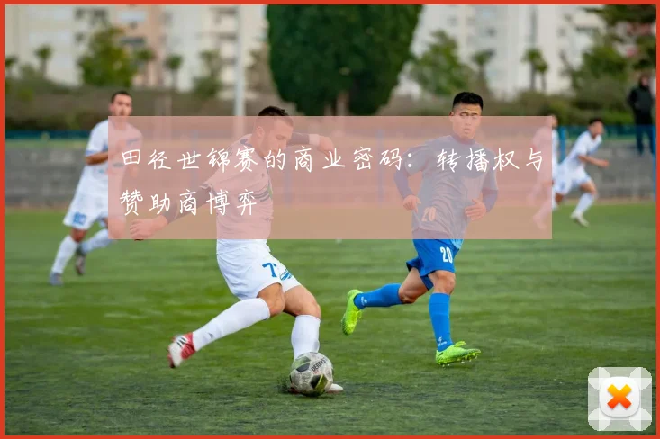 田径世锦赛的商业密码：转播权与赞助商博弈