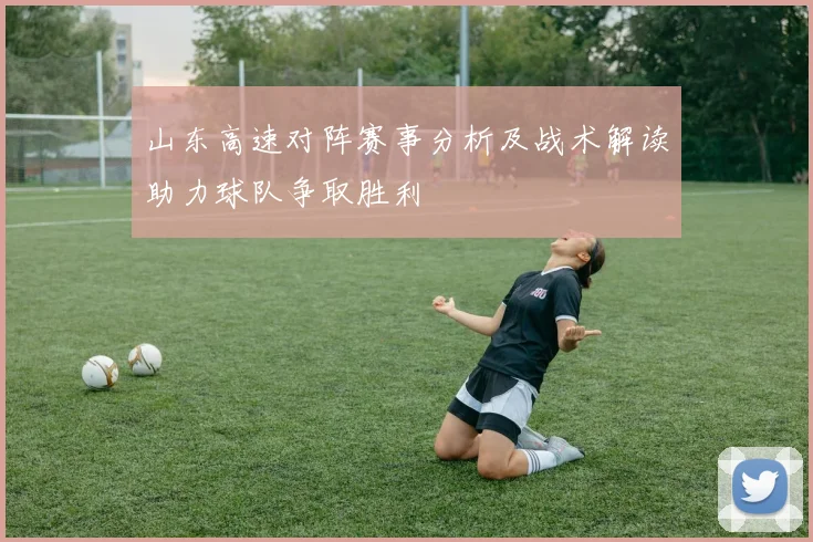 山东高速对阵赛事分析及战术解读助力球队争取胜利