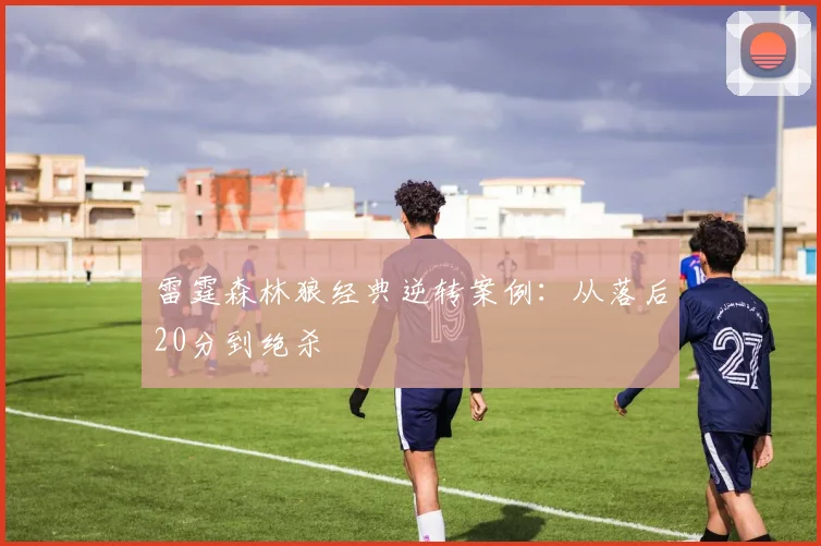 雷霆森林狼经典逆转案例：从落后20分到绝杀