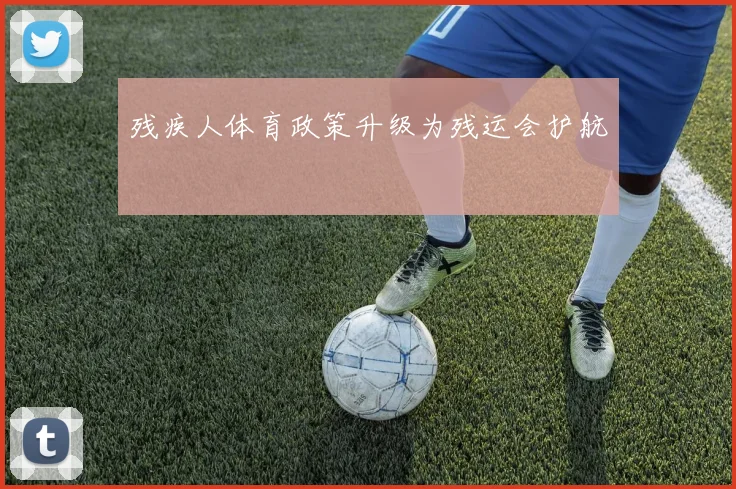 残疾人体育政策升级为残运会护航