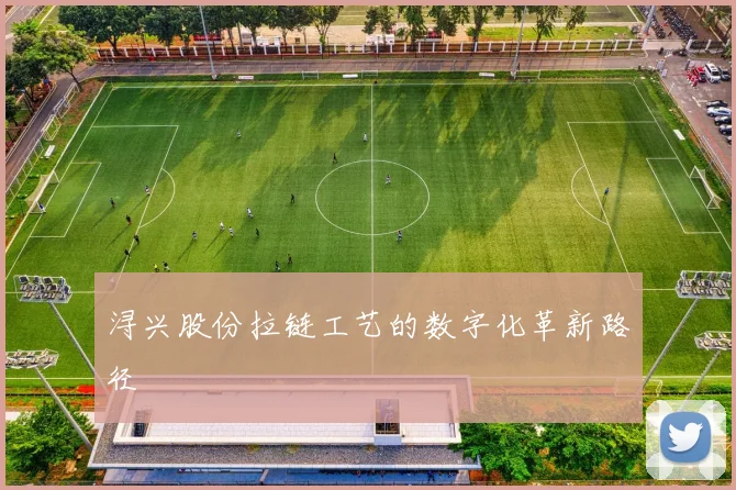 浔兴股份拉链工艺的数字化革新路径