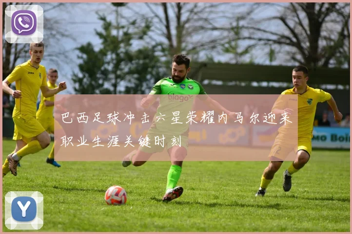 巴西足球冲击六星荣耀内马尔迎来职业生涯关键时刻