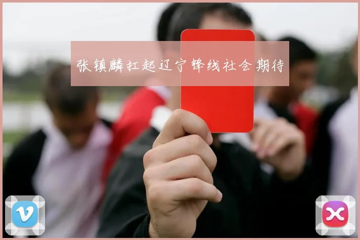 张镇麟扛起辽宁锋线社会期待