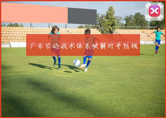 广东宏远战术体系破解对手防线