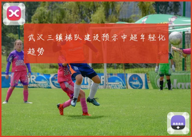 武汉三镇梯队建设预示中超年轻化趋势