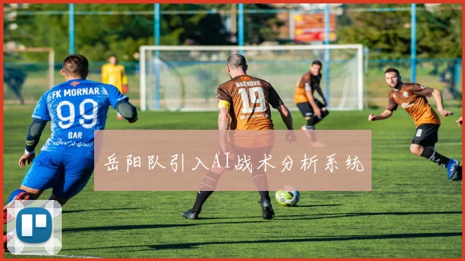 岳阳队引入AI战术分析系统