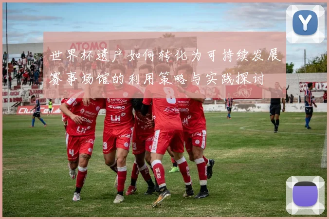 世界杯遗产如何转化为可持续发展赛事场馆的利用策略与实践探讨