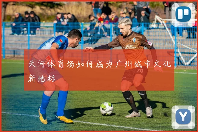 天河体育场如何成为广州城市文化新地标