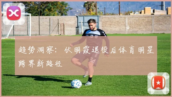 趋势洞察：伏明霞退役后体育明星跨界新路径