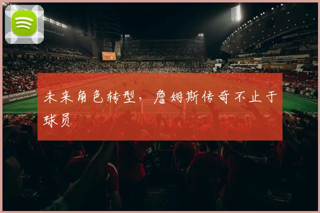 未来角色转型，詹姆斯传奇不止于球员