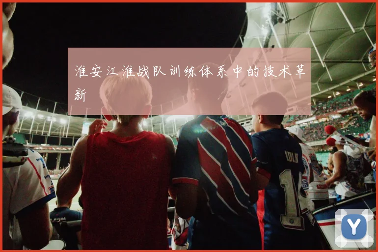 淮安江淮战队训练体系中的技术革新