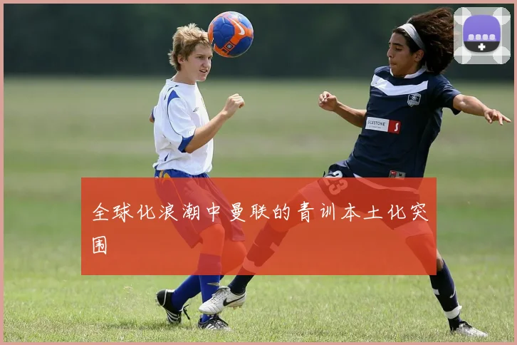 全球化浪潮中曼联的青训本土化突围