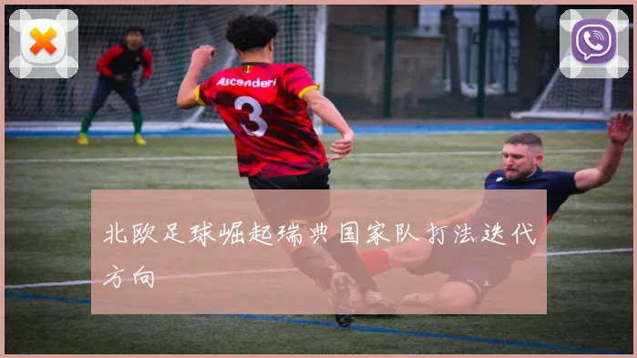 北欧足球崛起瑞典国家队打法迭代方向