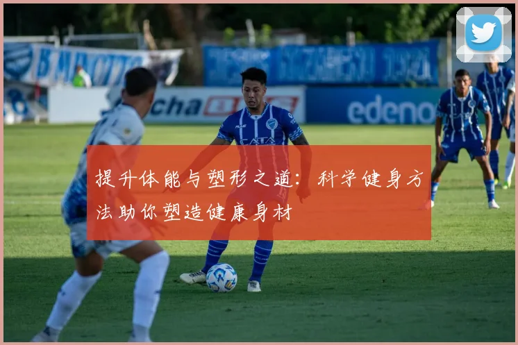 提升体能与塑形之道：科学健身方法助你塑造健康身材